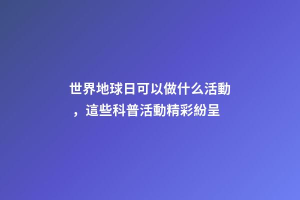 世界地球日可以做什么活動，這些科普活動精彩紛呈-第1張-觀點-玄機派